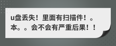 u盘丢失！里面有扫描件！。本。。会不会有严重后果！！