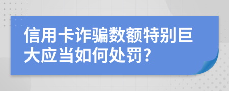 信用卡诈骗数额特别巨大应当如何处罚?