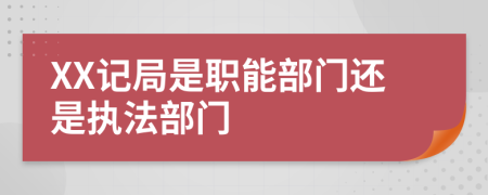 XX记局是职能部门还是执法部门