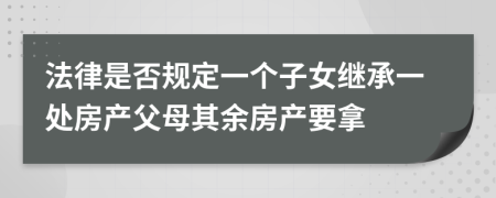 法律是否规定一个子女继承一处房产父母其余房产要拿