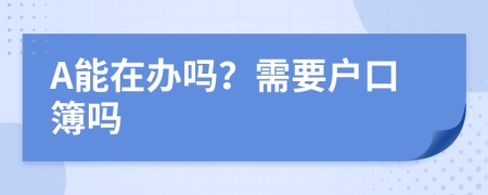 A能在办吗？需要户口簿吗