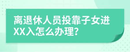 离退休人员投靠子女进XX入怎么办理？