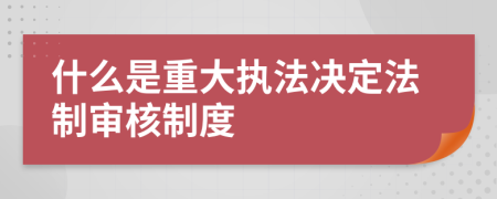 什么是重大执法决定法制审核制度