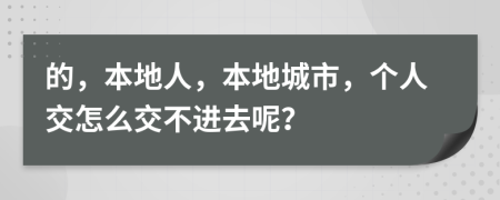 的，本地人，本地城市，个人交怎么交不进去呢？