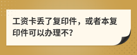 工资卡丢了复印件，或者本复印件可以办理不？