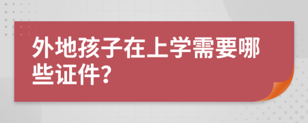 外地孩子在上学需要哪些证件？