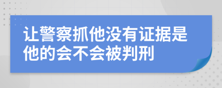 让警察抓他没有证据是他的会不会被判刑
