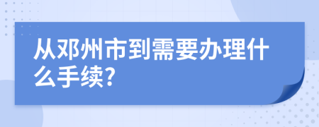 从邓州市到需要办理什么手续?