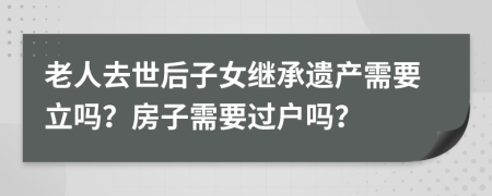 老人去世后子女继承遗产需要立吗？房子需要过户吗？