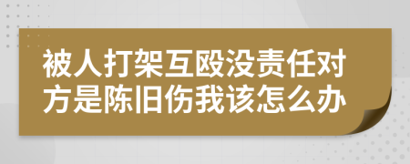 被人打架互殴没责任对方是陈旧伤我该怎么办