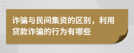 诈骗与民间集资的区别，利用贷款诈骗的行为有哪些