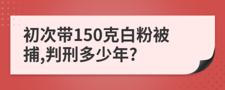 初次带150克白粉被捕,判刑多少年?