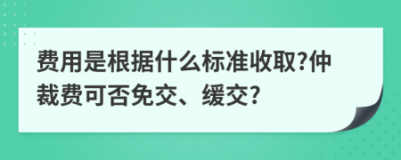 费用是根据什么标准收取?仲裁费可否免交、缓交?