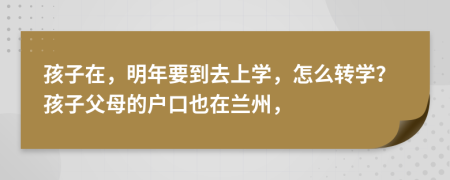 孩子在，明年要到去上学，怎么转学？孩子父母的户口也在兰州，