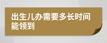 出生儿办需要多长时间能领到