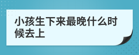 小孩生下来最晚什么时候去上