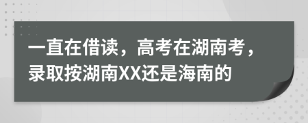 一直在借读，高考在湖南考，录取按湖南XX还是海南的