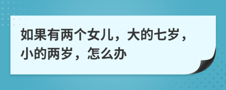 如果有两个女儿，大的七岁，小的两岁，怎么办