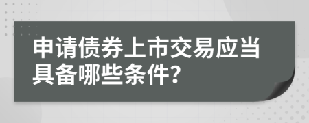 申请债券上市交易应当具备哪些条件？