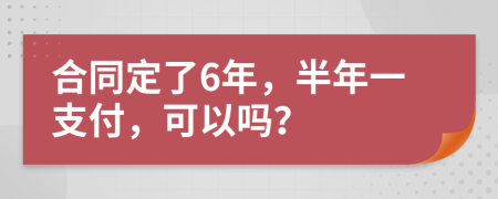 合同定了6年，半年一支付，可以吗？