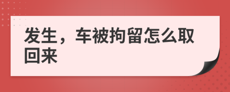 发生，车被拘留怎么取回来