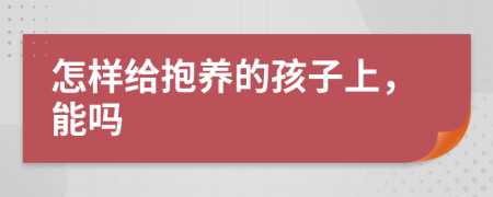 怎样给抱养的孩子上，能吗