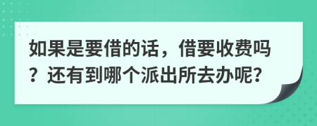 如果是要借的话，借要收费吗？还有到哪个派出所去办呢？