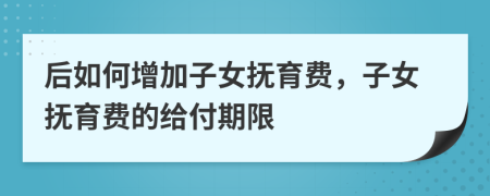 后如何增加子女抚育费，子女抚育费的给付期限