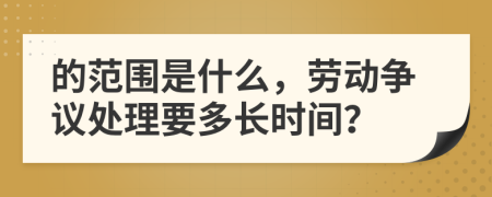 的范围是什么，劳动争议处理要多长时间？