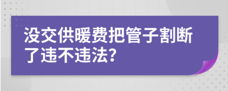 没交供暖费把管子割断了违不违法？