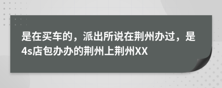 是在买车的，派出所说在荆州办过，是4s店包办办的荆州上荆州XX