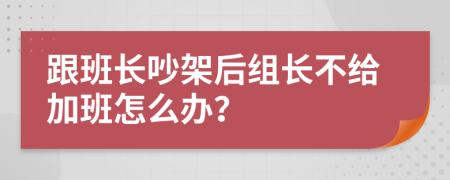 跟班长吵架后组长不给加班怎么办？