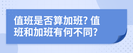 值班是否算加班? 值班和加班有何不同?