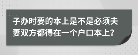 子办时要的本上是不是必须夫妻双方都得在一个户口本上？