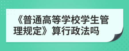 《普通高等学校学生管理规定》算行政法吗