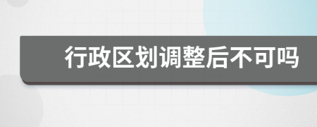 行政区划调整后不可吗