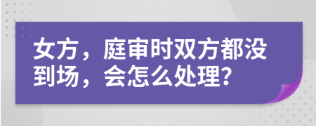 女方，庭审时双方都没到场，会怎么处理？