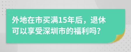 外地在市买满15年后，退休可以享受深圳市的福利吗？