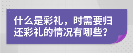 什么是彩礼，时需要归还彩礼的情况有哪些？