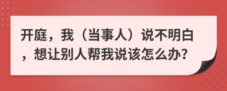 开庭，我（当事人）说不明白，想让别人帮我说该怎么办？