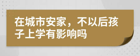 在城市安家，不以后孩子上学有影响吗