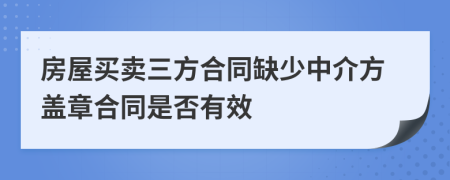 房屋买卖三方合同缺少中介方盖章合同是否有效