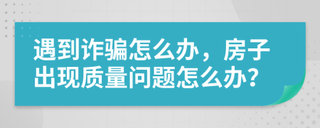 遇到诈骗怎么办，房子出现质量问题怎么办？