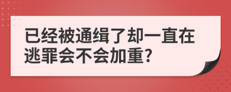 已经被通缉了却一直在逃罪会不会加重?