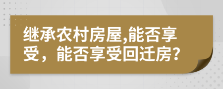 继承农村房屋,能否享受，能否享受回迁房？