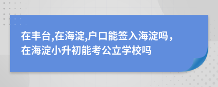 在丰台,在海淀,户口能签入海淀吗，在海淀小升初能考公立学校吗