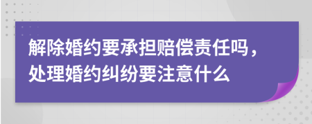 解除婚约要承担赔偿责任吗，处理婚约纠纷要注意什么