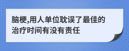 脑梗,用人单位耽误了最佳的治疗时间有没有责任