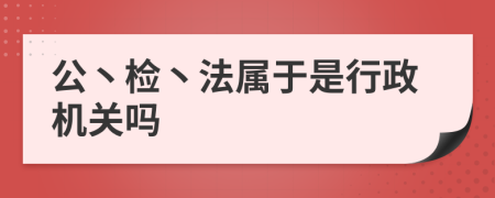 公丶检丶法属于是行政机关吗