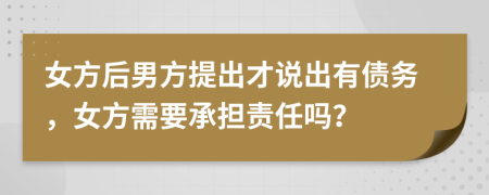 女方后男方提出才说出有债务，女方需要承担责任吗？